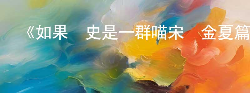 影視迷陳建章的個人博客,《如果歷史是一群喵宋遼金夏篇》詳情介紹_如果歷史是一群喵宋遼金夏篇更新至第12集在線觀看_如果歷史是一群喵宋遼金夏篇迅雷下載_國漫